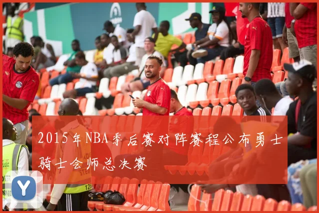 2015年NBA季后赛对阵赛程公布勇士骑士会师总决赛