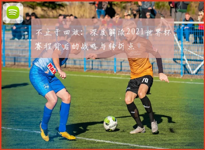 不止于回放：深度解读2021世界杯赛程背后的战略与转折点