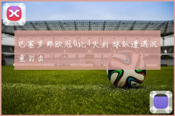 巴塞罗那欧冠0比4失利 球队遭遇沉重打击