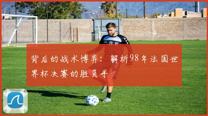 背后的战术博弈：解析98年法国世界杯决赛的胜负手
