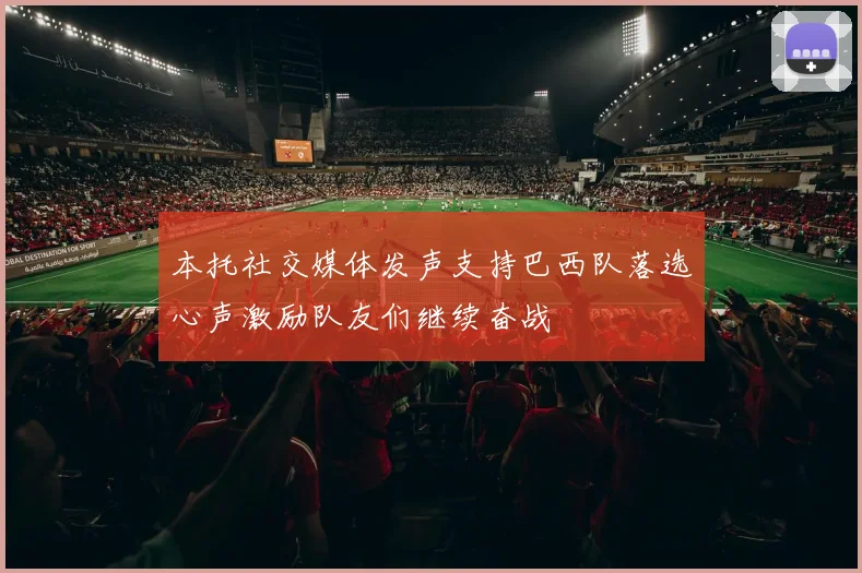 本托社交媒体发声支持巴西队落选心声激励队友们继续奋战