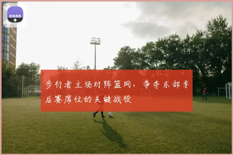 步行者主场对阵篮网，争夺东部季后赛席位的关键战役