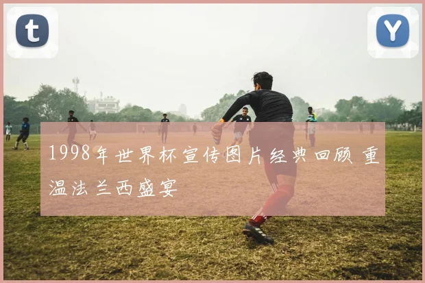 1998年世界杯宣传图片经典回顾 重温法兰西盛宴